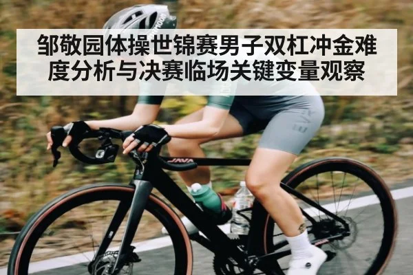 邹敬园体操世锦赛男子双杠冲金难度分析与决赛临场关键变量观察