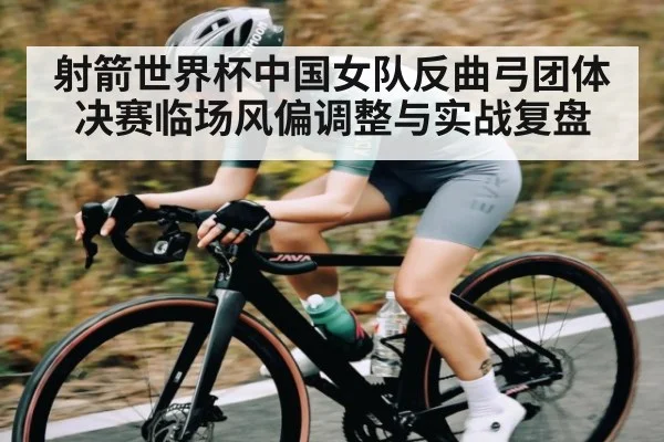 射箭世界杯中国女队反曲弓团体决赛临场风偏调整与实战复盘
