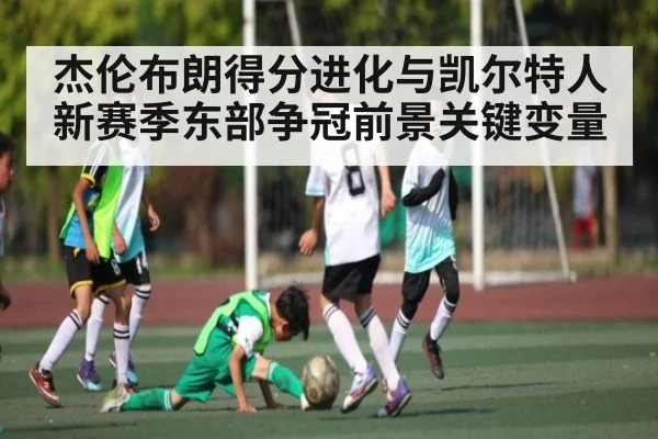 杰伦布朗得分进化与凯尔特人新赛季东部争冠前景关键变量