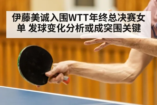 伊藤美诚入围WTT年终总决赛女单 发球变化分析或成突围关键