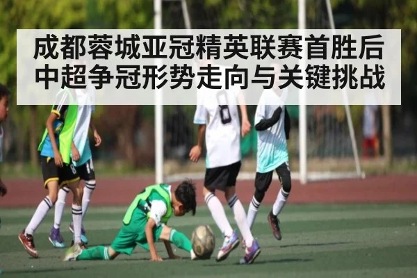 成都蓉城亚冠精英联赛首胜后中超争冠形势走向与关键挑战